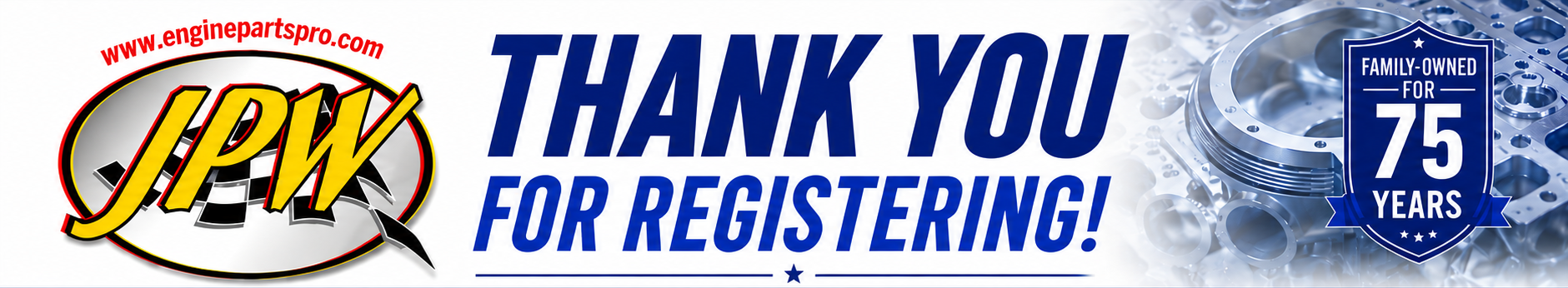 Thank you for registering - JPW, www.enginepartspro.com. Family owned for 75 years.